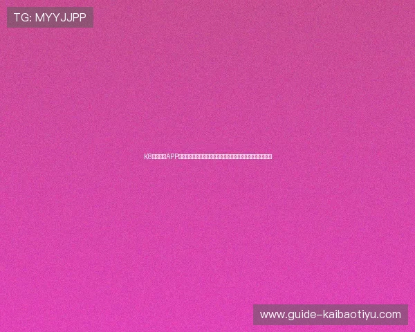 K8体育注册APP的优势与特色分析,助力用户选择最适合自己的体育娱乐平台 K8体育注册APP的优势与特色分析,助力用户选择最适合自己的体育娱乐平台